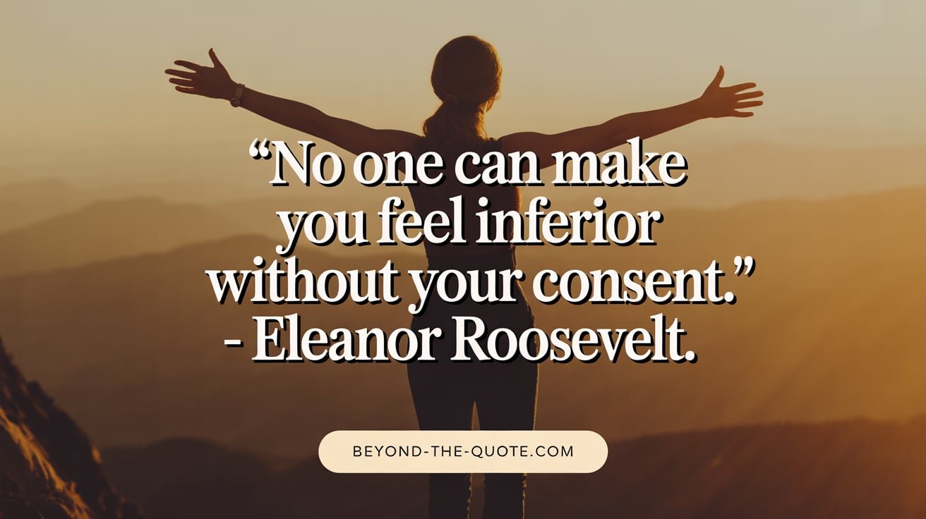 No one can make you feel inferior without your consent. - Eleanor Roosevelt