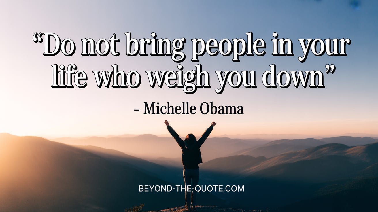 “Do not bring people in your life who weigh you down" - Michelle Obama