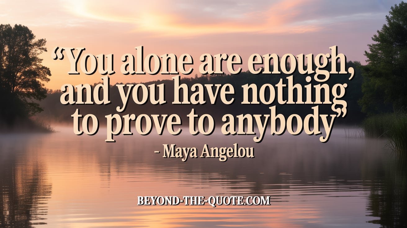 "You alone are enough, and you have nothing to prove to anybody" – Maya Angelou