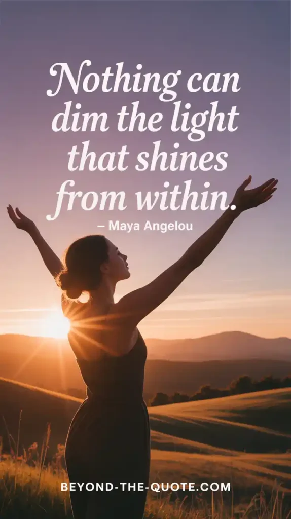 “Nothing can dim the light that shines from within.” — Maya Angelou