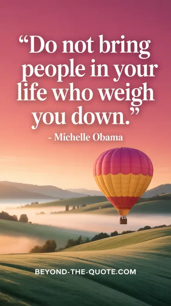 “Do not bring people in your life who weigh you down" - Michelle Obama