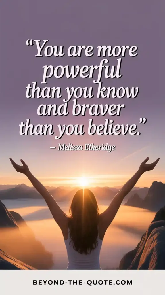 “You are more powerful than you know and braver than you believe.” — Melissa Etheridge